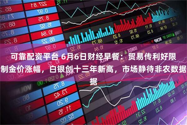可靠配资平台 6月6日财经早餐：贸易传利好限制金价涨幅，白银创十三年新高，市场静待非农数据