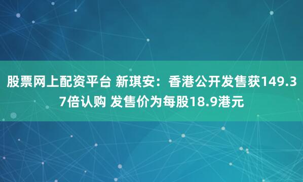 股票网上配资平台 新琪安：香港公开发售获149.37倍认购 发售价为每股18.9港元