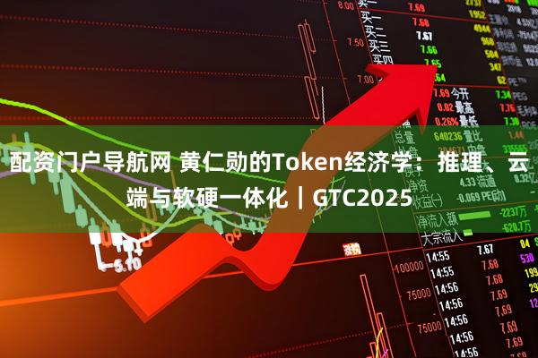 配资门户导航网 黄仁勋的Token经济学：推理、云端与软硬一体化｜GTC2025