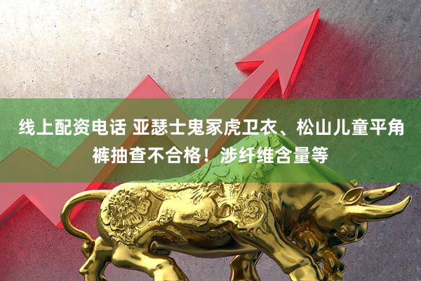 线上配资电话 亚瑟士鬼冢虎卫衣、松山儿童平角裤抽查不合格！涉纤维含量等