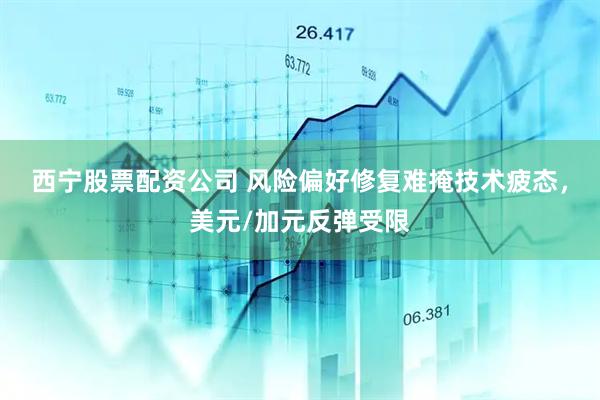 西宁股票配资公司 风险偏好修复难掩技术疲态，美元/加元反弹受限