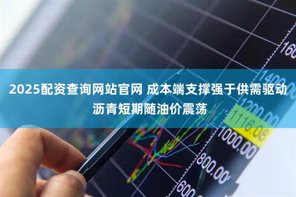 2025配资查询网站官网 成本端支撑强于供需驱动 沥青短期随油价震荡