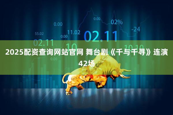 2025配资查询网站官网 舞台剧《千与千寻》连演42场