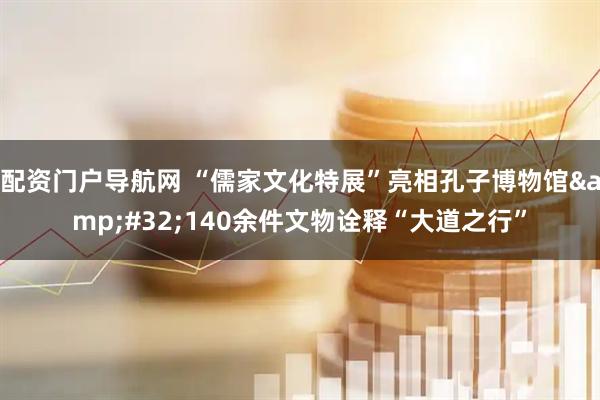 配资门户导航网 “儒家文化特展”亮相孔子博物馆&#32;140余件文物诠释“大道之行”