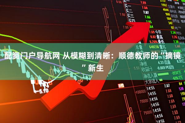 配资门户导航网 从模糊到清晰：顺德教师的“摘镜”新生
