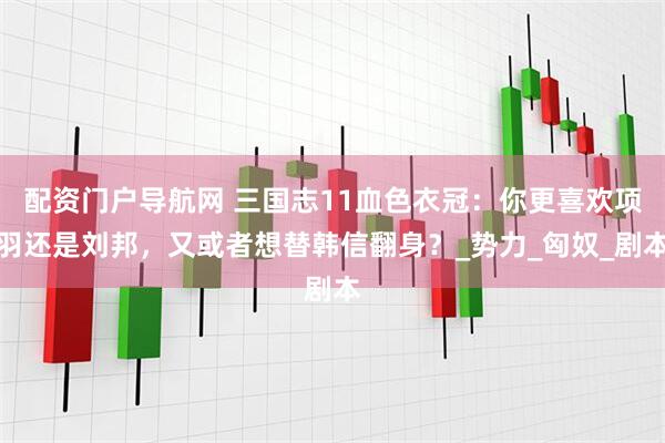 配资门户导航网 三国志11血色衣冠：你更喜欢项羽还是刘邦，又或者想替韩信翻身？_势力_匈奴_剧本