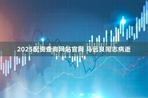 2025配资查询网站官网 马远良同志病逝