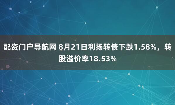 配资门户导航网 8月21日利扬转债下跌1.58%，转股溢价率18.53%