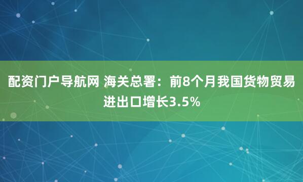 配资门户导航网 海关总署：前8个月我国货物贸易进出口增长3.5%