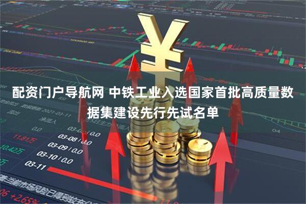 配资门户导航网 中铁工业入选国家首批高质量数据集建设先行先试名单