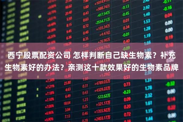 西宁股票配资公司 怎样判断自己缺生物素？补充生物素好的办法？亲测这十款效果好的生物素品牌