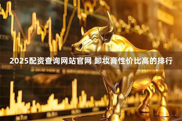 2025配资查询网站官网 卸妆膏性价比高的排行