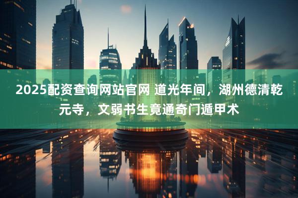 2025配资查询网站官网 道光年间，湖州德清乾元寺，文弱书生竟通奇门遁甲术