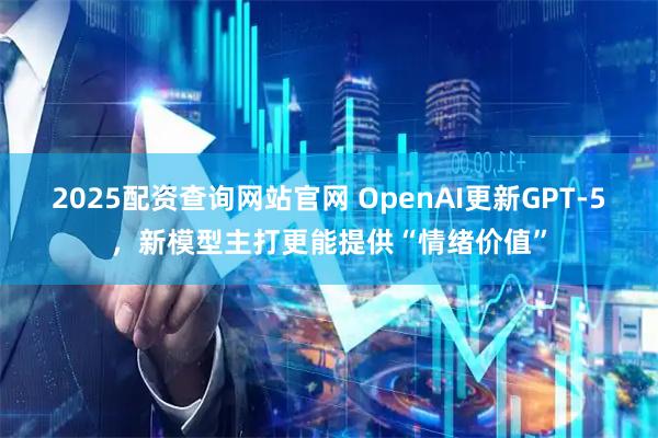 2025配资查询网站官网 OpenAI更新GPT-5，新模型主打更能提供“情绪价值”