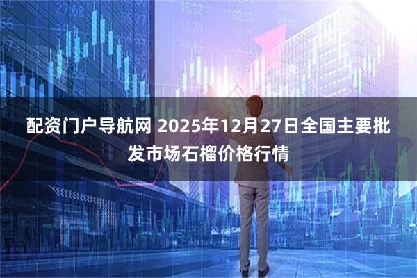 配资门户导航网 2025年12月27日全国主要批发市场石榴价格行情